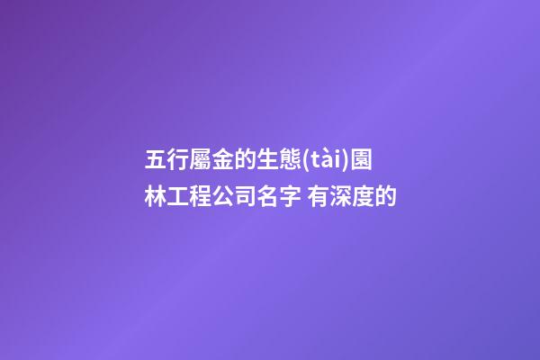 五行屬金的生態(tài)園林工程公司名字 有深度的-第1張-公司起名-玄機派